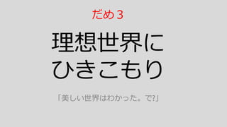 理想世界に
ひきこもり
「美しい世界はわかった。で?」
だめ３
 