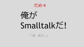 俺が
Smalltalkだ!
「 お、おう...」
だめ４
 