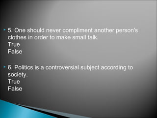  5. One should never compliment another person's
clothes in order to make small talk.
True
False
 6. Politics is a controversial subject according to
society.
True
False
 