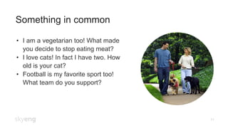 Something in common
11
•  I am a vegetarian too! What made
you decide to stop eating meat?
•  I love cats! In fact I have two. How
old is your cat?
•  Football is my favorite sport too!
What team do you support?
 