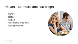 16
Неудачные темы для разговора
•  money
•  politics
•  religion
•  relationship problems
•  health problems
 