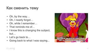 17
Как сменить тему
•  Oh, by the way…
•  Oh, I nearly forgot…
•  Oh, while I remember…
•  That reminds me of…
•  I know this is changing the subject,
but…
•  Let’s go back to…
•  Going back to what I was saying...
 