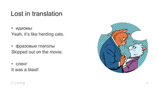 18
Lost in translation
•  идиомы
Yeah, it’s like herding cats.
•  фразовые глаголы
Skipped out on the movie.
•  сленг
It was a blast!
 