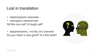 19
Lost in translation
•  переспросить вежливо
•  повторить непонятное
Sit this one out? A tough call?
•  предположить, что бы это значило
Do you mean it was good? Is it like tired?
 