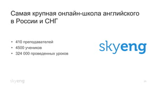 26
Самая крупная онлайн-школа английского
в России и СНГ
•  410 преподавателей
•  4500 учеников
•  324 000 проведенных уроков
 
