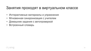 28
Занятия проходят в виртуальном классе
•  Интерактивные материалы и упражнения
•  Мгновенная синхронизация с учителем
•  Домашние задания с автопроверкой
•  Встроенный словарь
 