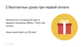 43
2 бесплатных урока при первой оплате
Запишитесь на вводный урок и
введите промокод SMALL TALK при
оплате
Акция действует до 25 мая!
 