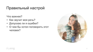 Правильный настрой
5
Что важнее?
•  Как звучит моя речь?
•  Допускаю ли я ошибки?
•  О чем бы хотел поговорить этот
человек?
 