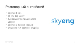 42
Разговорный английский
• Занятия 1 на 1
• 50 или 100 минут
• Для среднего и продвинутого
уровня
• Занятия 2-3 раза в неделю
• Общение 75% времени от урока
 