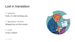 18
Lost in translation
• идиомы
Yeah, it’s like herding cats.
• фразовые глаголы
Skipped out on the movie.
• сленг
It was a blast!
 