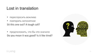 19
Lost in translation
• переспросить вежливо
• повторить непонятное
Sit this one out? A tough call?
• предположить, что бы это значило
Do you mean it was good? Is it like tired?
 