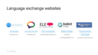 22
Language exchange websites
Go Speaky
gospeaky.com
How Do You Do
howdoyou.do
Easy Language
easylanguageexchange.com
Babel Village
language-
exchange.gregloby.com
Conversation
Exchange
conversationexchange.com
 