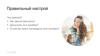 Правильный настрой
5
Что важнее?
• Как звучит моя речь?
• Допускаю ли я ошибки?
• О чем бы хотел поговорить этот человек?
 