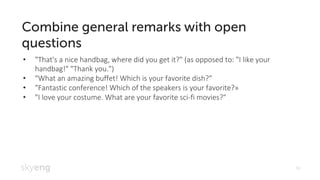16
"That's a nice handbag, where did you get it?" (as opposed to: "I like your•
handbag!" "Thank you.")
"What an amazing buffet! Which is your favorite dish?"•
"Fantastic conference! Which of the speakers is your favorite?»•
"I love your costume. What are your favorite sci• -fi movies?"
 
