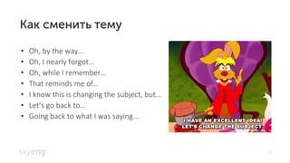 21
Oh, by the way• …
Oh, I nearly forgot• …
Oh, while I remember• …
That reminds me of• …
I know this is changing the subject, but• …
Let• ’s go back to…
Going back to what I was saying...•
 