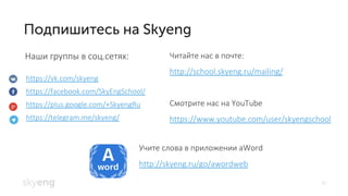 33
Наши группы в соц.сетях: Читайте нас в почте:
http://school.skyeng.ru/mailing/
Смотрите нас на YouTube
https://www.youtube.com/user/skyengschool
https://vk.com/skyeng
https://facebook.com/SkyEngSchool/
https://plus.google.com/+SkyengRu
https://telegram.me/skyeng/
Учите слова в приложении aWord
http://skyeng.ru/go/awordweb
 