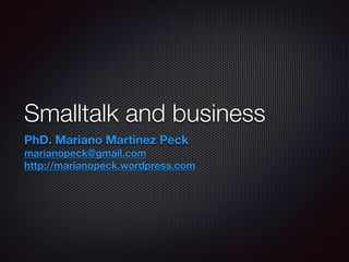 Smalltalk and business 
PhD. Mariano Martinez Peck 
marianopeck@gmail.com 
http://marianopeck.wordpress.com 
 