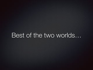 Best of the two worlds… 
 