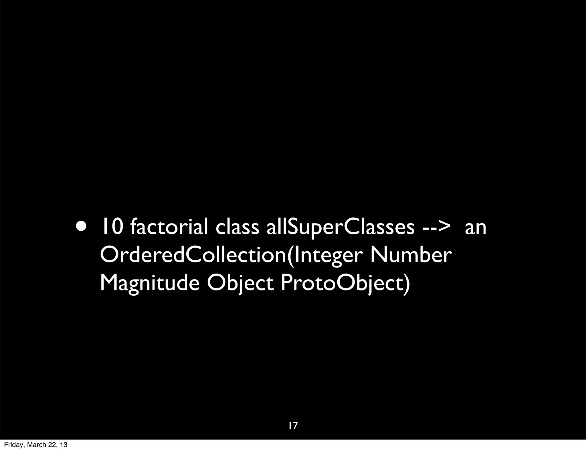 • 10 factorial class allSuperClasses -->   an
                         OrderedCollection(Integer Number
                         Magnitude Object ProtoObject)




                                             17
Friday, March 22, 13
 
