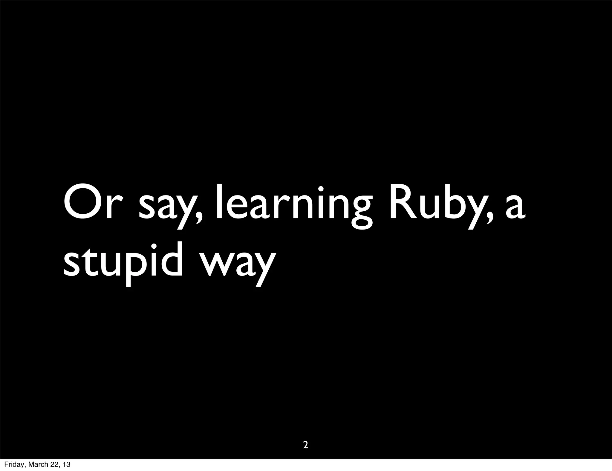 Or say, learning Ruby, a
                 stupid way


                             2
Friday, March 22, 13
 