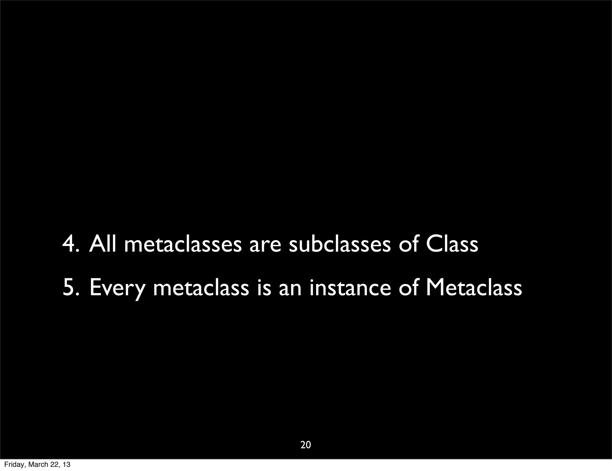 4. All metaclasses are subclasses of Class
                 5. Every metaclass is an instance of Metaclass




                                         20
Friday, March 22, 13
 