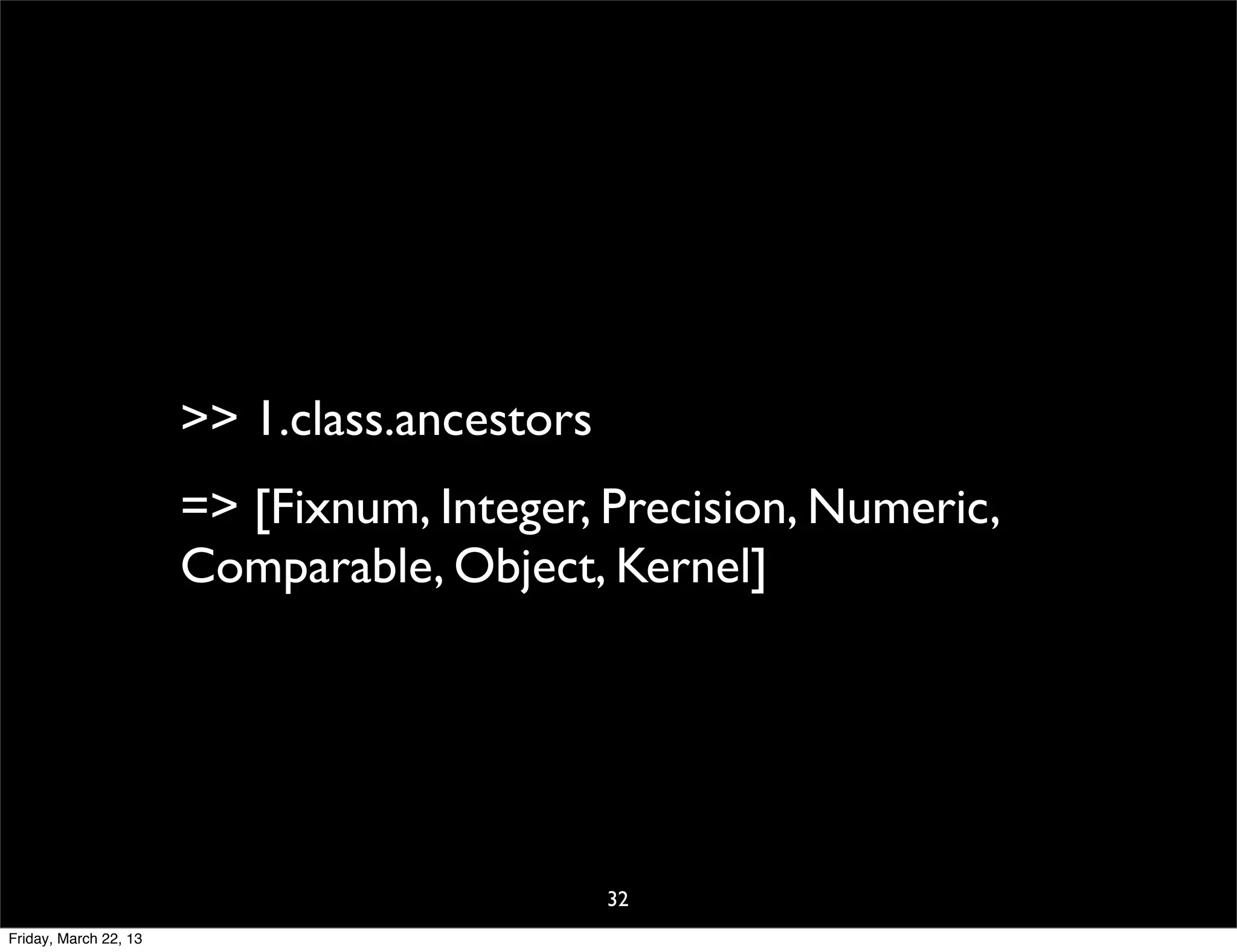 >> 1.class.ancestors
                       => [Fixnum, Integer, Precision, Numeric,
                       Comparable, Object, Kernel]




                                              32
Friday, March 22, 13
 