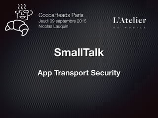 SmallTalk
 
App Transport Security
CocoaHeads Paris 
Jeudi 09 septembre 2015
Nicolas Lauquin
 