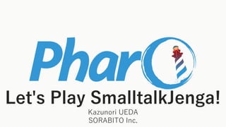 Let's Play SmalltalkJenga!
Kazunori UEDA
SORABITO Inc.
 