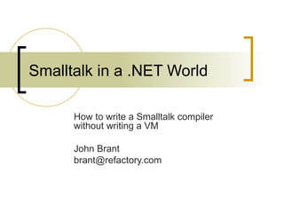 Smalltalk in a .NET World How to write a Smalltalk compiler without writing a VM John Brant [email_address] 