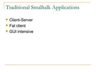 Traditional Smalltalk Applications
 Client-Server
 Fat client
 GUI intensive
 