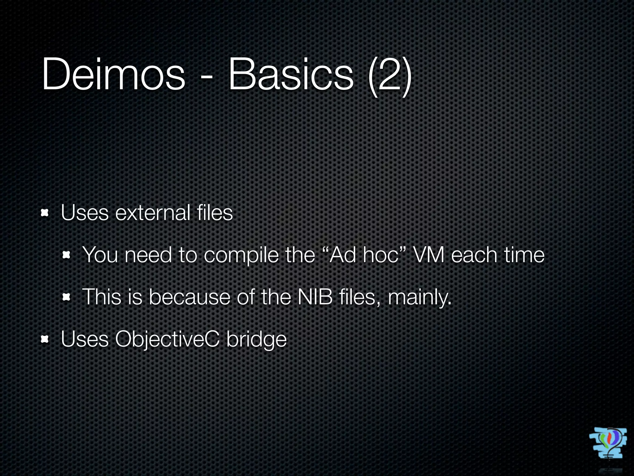 Deimos - Basics (2)

 Uses external ﬁles
   You need to compile the “Ad hoc” VM each time
   This is because of the NIB ﬁles, mainly.
 Uses ObjectiveC bridge
 