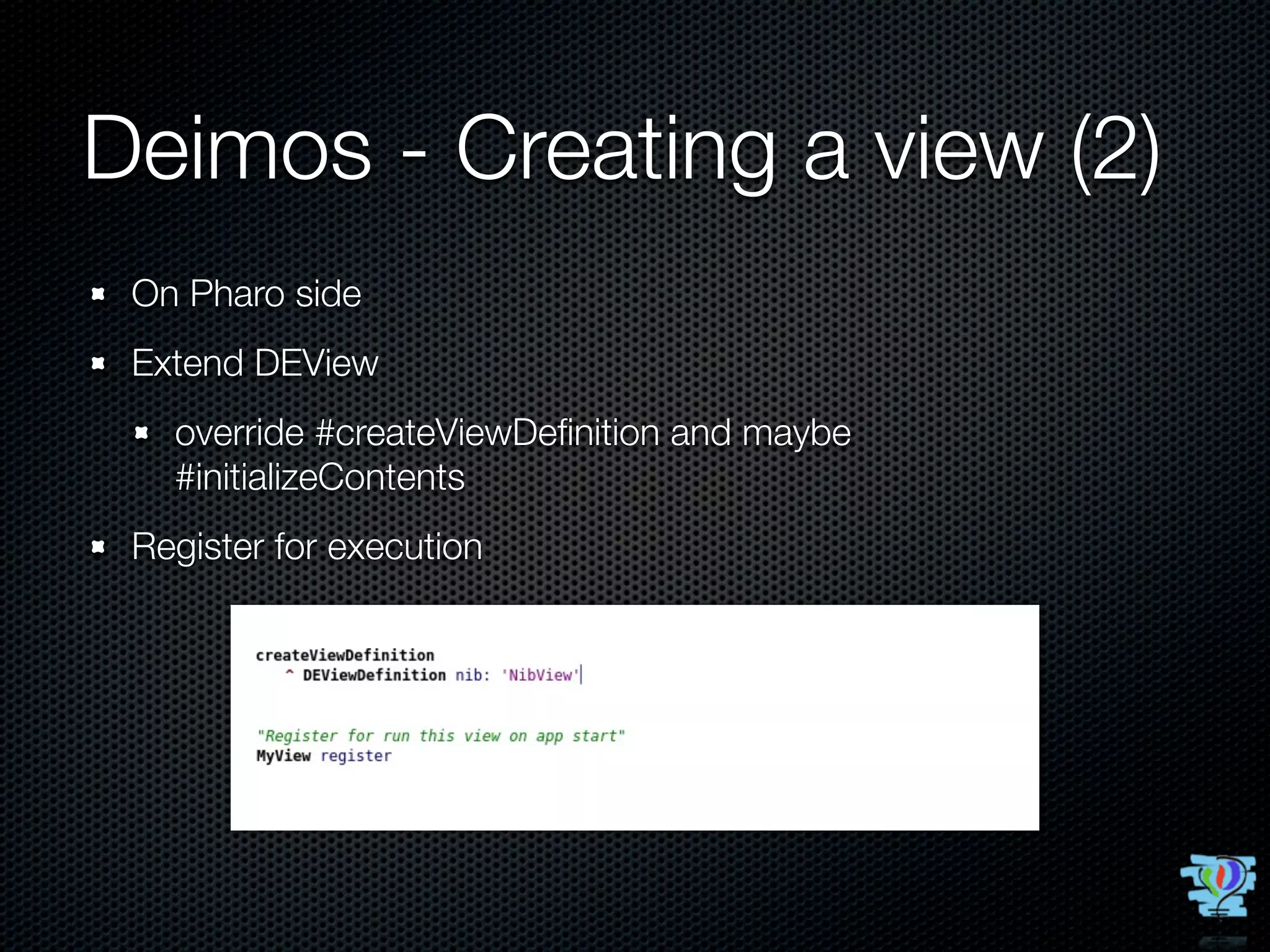 Deimos - Creating a view (2)
 On Pharo side
 Extend DEView
   override #createViewDeﬁnition and maybe
   #initializeContents
 Register for execution
 