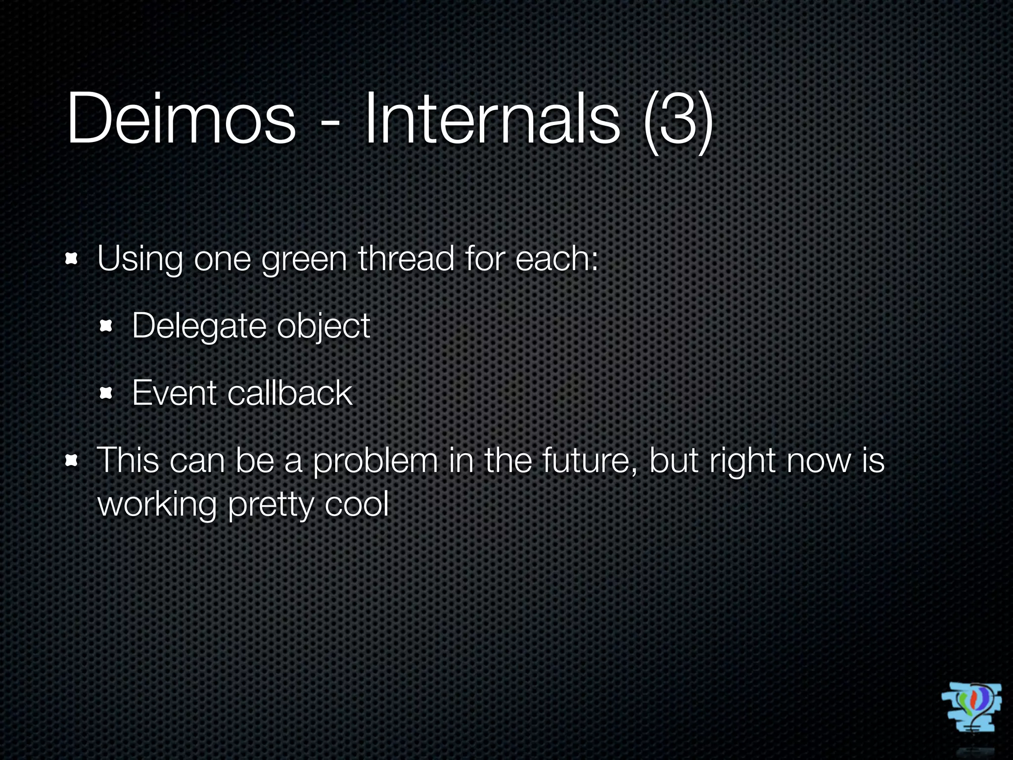 Deimos - Internals (3)
 Using one green thread for each:
   Delegate object
   Event callback
 This can be a problem in the future, but right now is
 working pretty cool
 