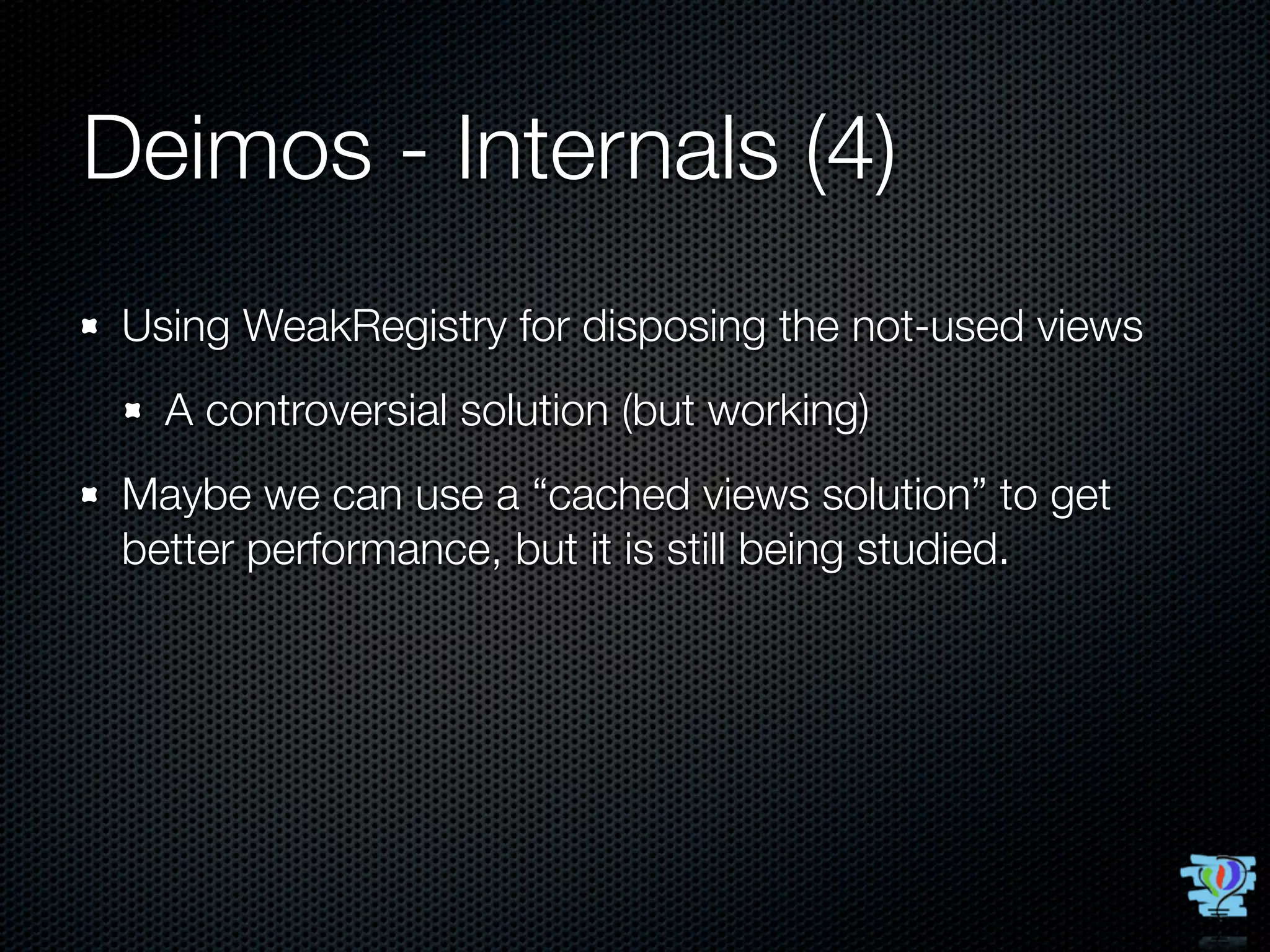 Deimos - Internals (4)
 Using WeakRegistry for disposing the not-used views
   A controversial solution (but working)
 Maybe we can use a “cached views solution” to get
 better performance, but it is still being studied.
 