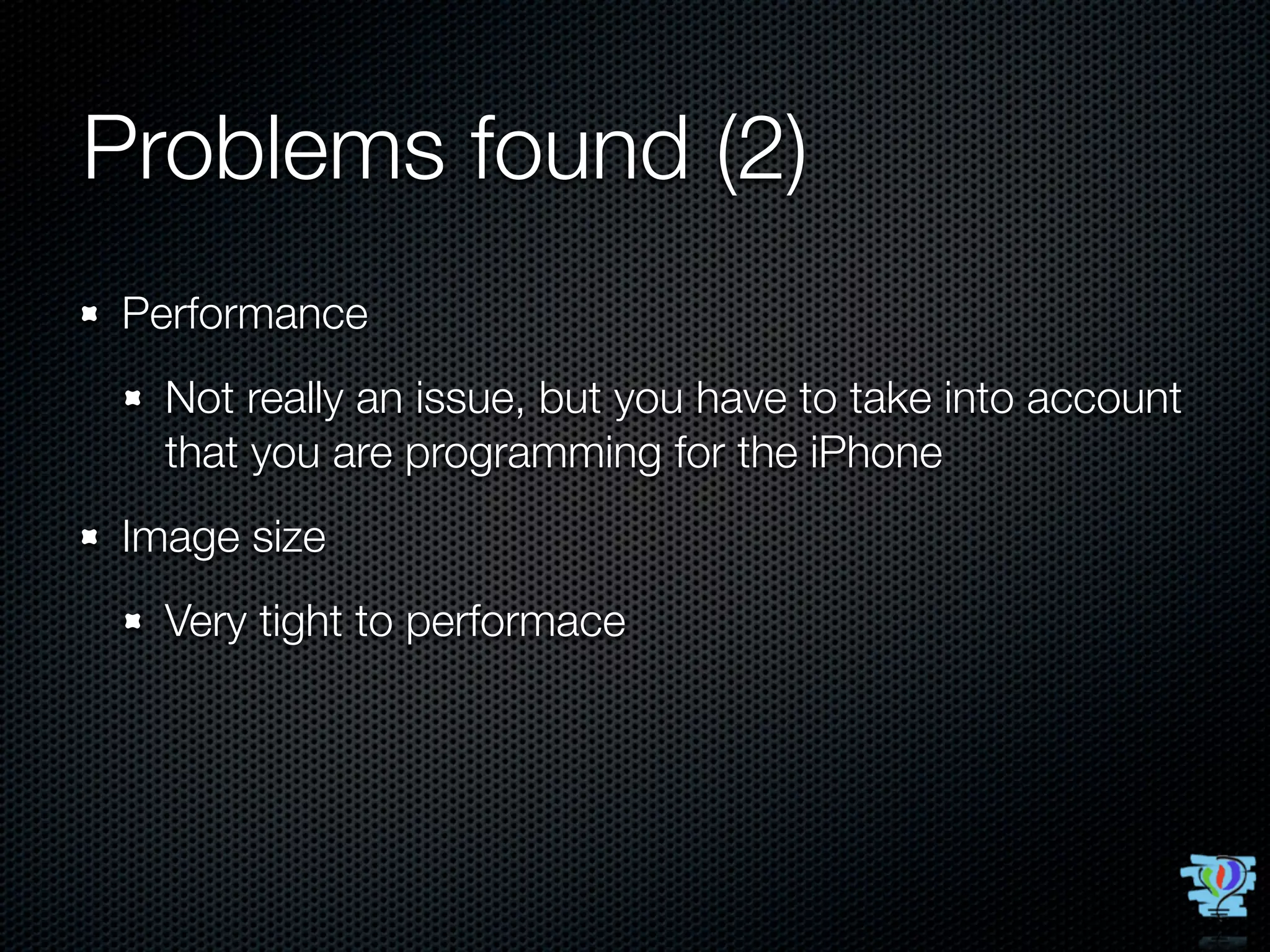 Problems found (2)
Performance
  Not really an issue, but you have to take into account
  that you are programming for the iPhone
Image size
  Very tight to performace
 