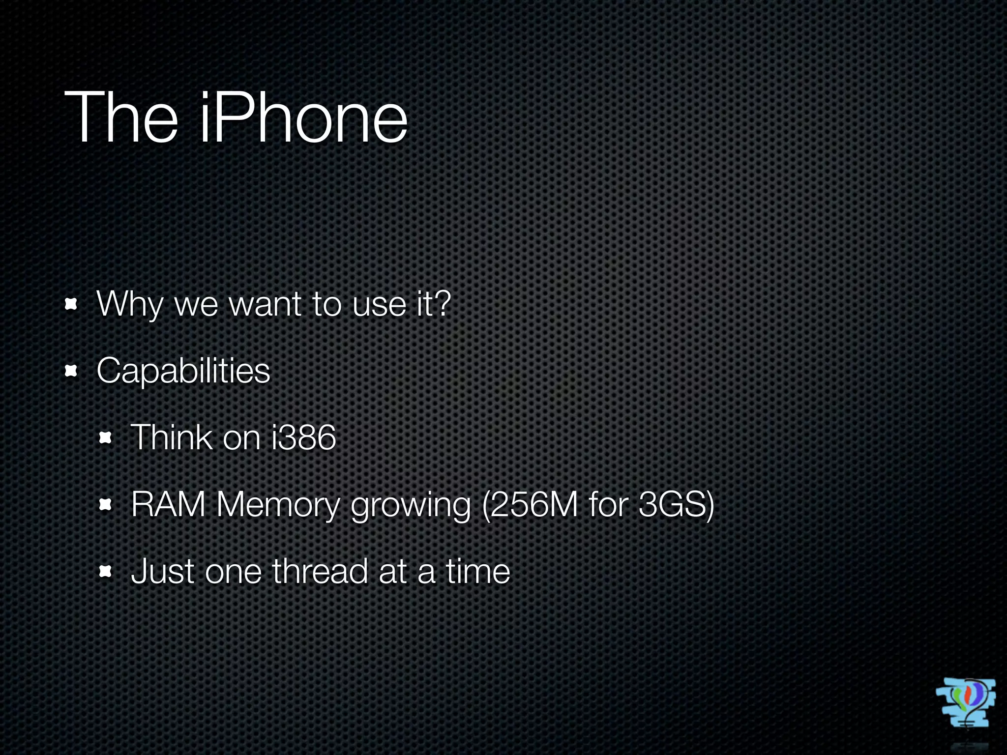 The iPhone

Why we want to use it?
Capabilities
  Think on i386
  RAM Memory growing (256M for 3GS)
  Just one thread at a time
 
