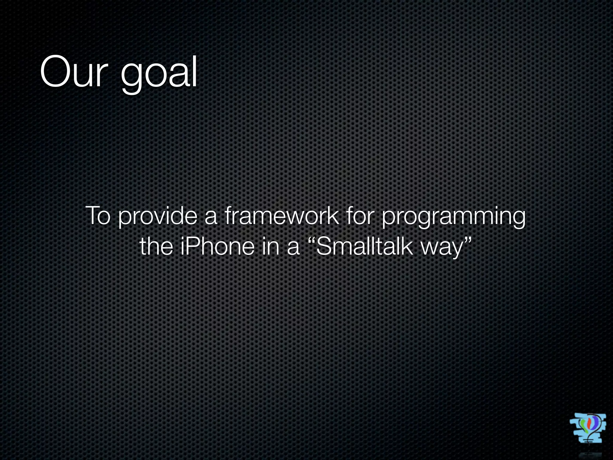 Our goal


  To provide a framework for programming
       the iPhone in a “Smalltalk way”
 