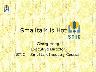 Smalltalk is Hot Georg Heeg Executive Director STIC – Smalltalk Industry Council 