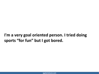 agatamielcarz.com
I'm a very goal oriented person. I tried doing
sports “for fun” but I got bored.
 