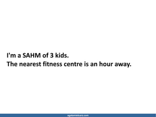 agatamielcarz.com
I'm a SAHM of 3 kids.
The nearest fitness centre is an hour away.
 