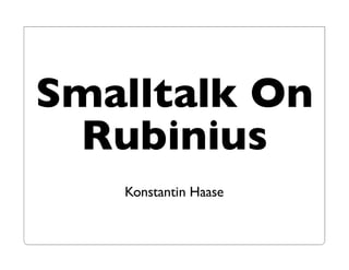 Smalltalk On
 Rubinius
   Konstantin Haase
 