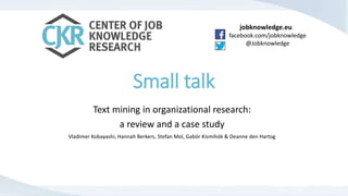 jobknowledge.eu 
facebook.com/jobknowledge 
@Jobknowledge 
Small talk 
Text mining in organizational research: 
a review and a case study 
Vladimer Kobayashi, Hannah Berkers, Stefan Mol, Gabór Kismihók & Deanne den Hartog 
 