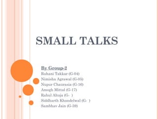 SMALL TALKS
By Group-2
Ruhani Takkar (G-04)
Nimisha Agrawal (G-05)
Nupur Chaurasia (G-16)
Amogh Mittal (G-17)
Rahul Ahuja (G- )
Siddharth Khandelwal (G- )
Sambhav Jain (G-59)
 