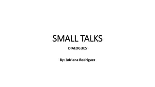 SMALL TALKS
DIALOGUES
By: Adriana Rodriguez
 