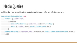 Media Queries
A @media rule specifies the target media types of a set of statements.
CascadingStyleSheetBuilder new
declar...
