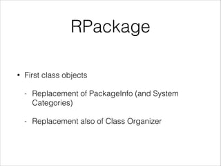 RPackage
•

First class objects
-

Replacement of PackageInfo (and System
Categories)

-

Replacement also of Class Organizer

 