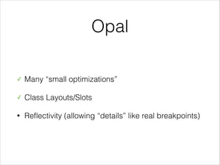 Opal
✓

Many “small optimizations”

✓

Class Layouts/Slots

•

Reﬂectivity (allowing “details” like real breakpoints)

 