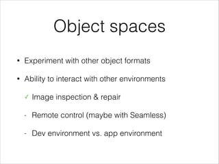 Object spaces
•

Experiment with other object formats

•

Ability to interact with other environments
✓

Image inspection & repair

-

Remote control (maybe with Seamless)

-

Dev environment vs. app environment

 