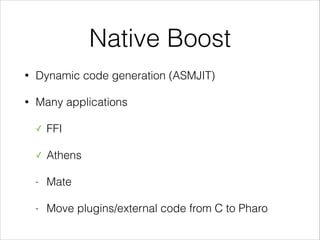 Native Boost
•

Dynamic code generation (ASMJIT)

•

Many applications
✓

FFI

✓

Athens

-

Mate

-

Move plugins/external code from C to Pharo

 