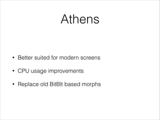 Athens
•

Better suited for modern screens

•

CPU usage improvements

•

Replace old BitBlt based morphs

 
